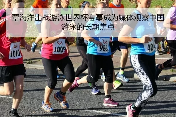覃海洋出战游泳世界杯赛事成为媒体观察中国游泳的长期焦点